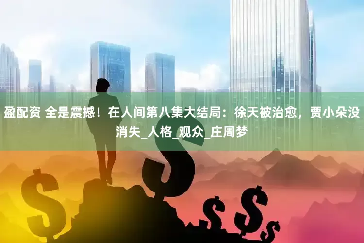盈配资 全是震撼！在人间第八集大结局：徐天被治愈，贾小朵没消失_人格_观众_庄周梦