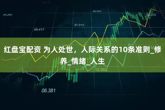 红盘宝配资 为人处世，人际关系的10条准则_修养_情绪_人生