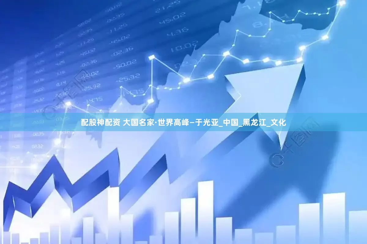 配股神配资 大国名家·世界高峰—于光亚_中国_黑龙江_文化