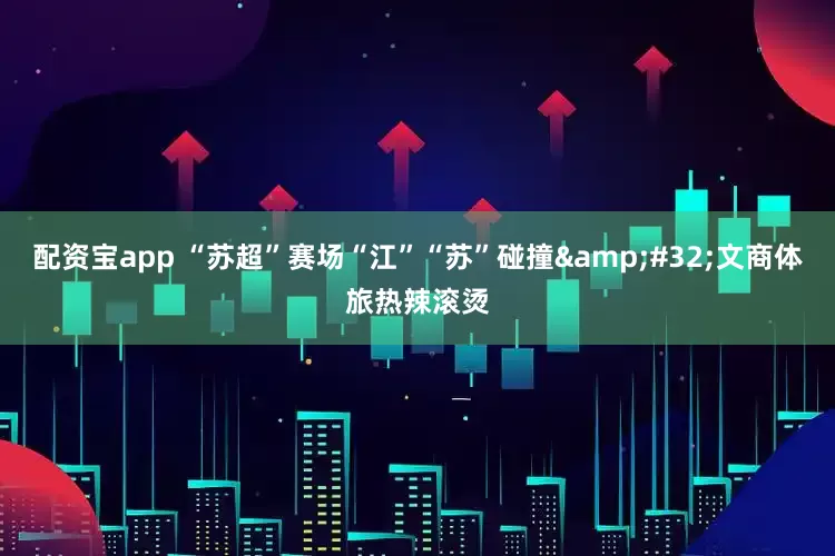 配资宝app “苏超”赛场“江”“苏”碰撞&#32;文商体旅热辣滚烫