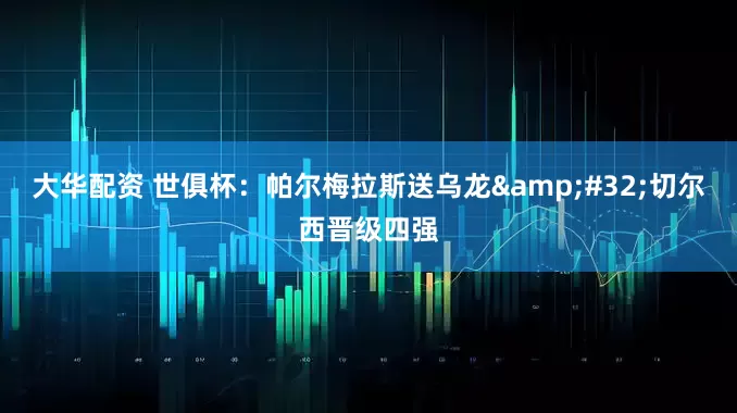 大华配资 世俱杯：帕尔梅拉斯送乌龙&#32;切尔西晋级四强