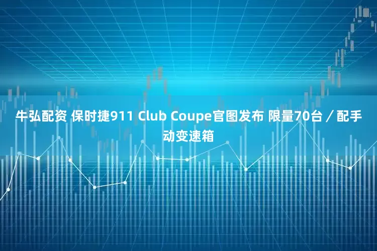 牛弘配资 保时捷911 Club Coupe官图发布 限量70台／配手动变速箱