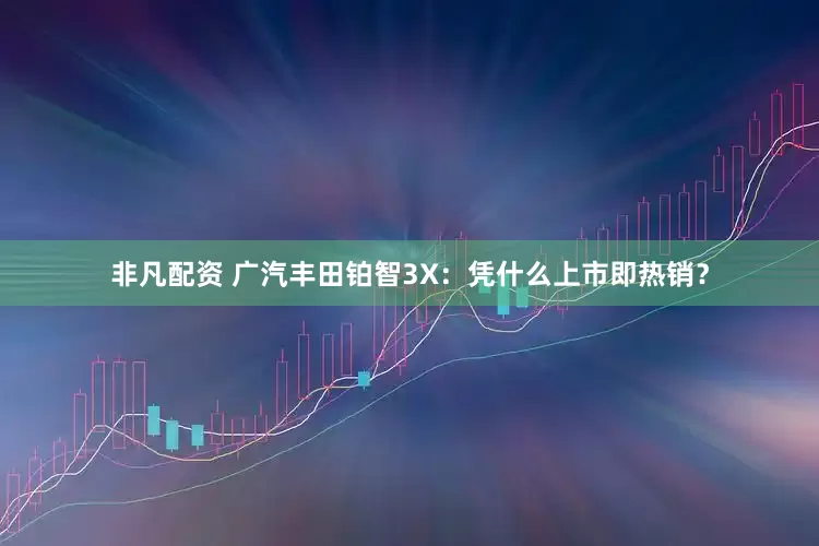 非凡配资 广汽丰田铂智3X：凭什么上市即热销？