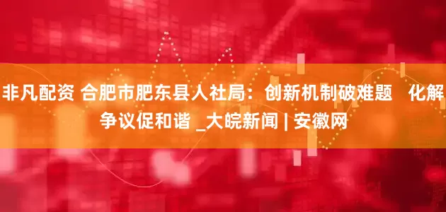 非凡配资 合肥市肥东县人社局：创新机制破难题   化解争议促和谐 _大皖新闻 | 安徽网