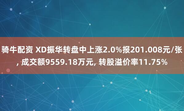 骑牛配资 XD振华转盘中上涨2.0%报201.008元/张, 成交额9559.18万元, 转股溢价率11.75%
