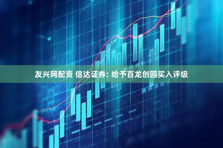 友兴网配资 信达证券: 给予百龙创园买入评级