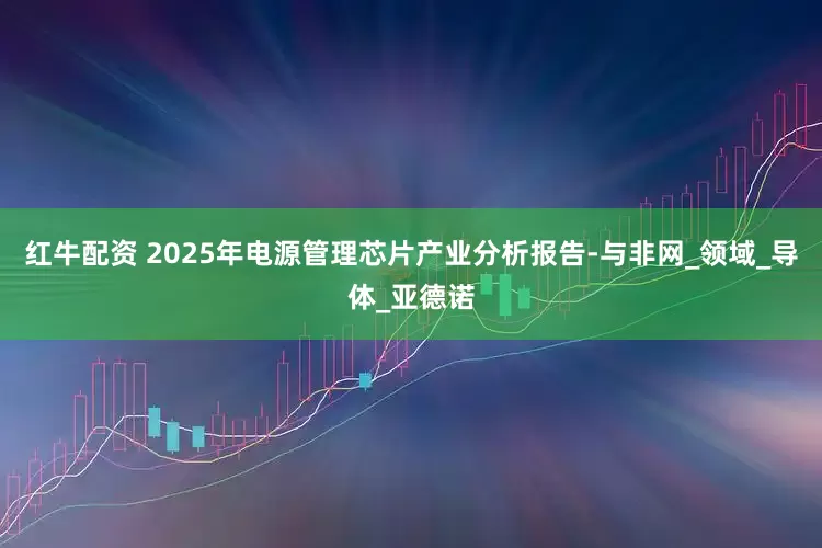 红牛配资 2025年电源管理芯片产业分析报告-与非网_领域_导体_亚德诺