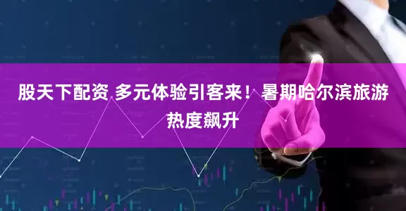 股天下配资 多元体验引客来！暑期哈尔滨旅游热度飙升