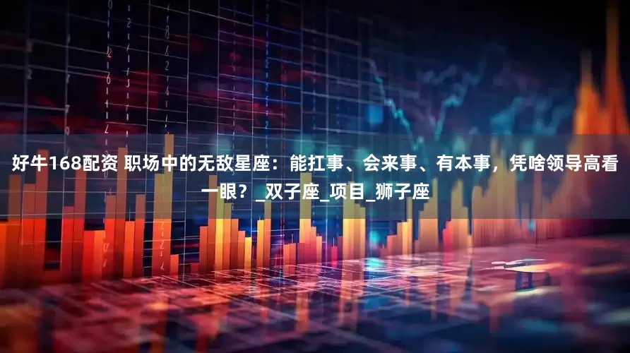 好牛168配资 职场中的无敌星座：能扛事、会来事、有本事，凭啥领导高看一眼？_双子座_项目_狮子座