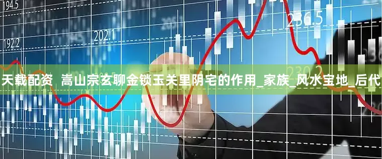 天载配资  嵩山宗玄聊金锁玉关里阴宅的作用_家族_风水宝地_后代