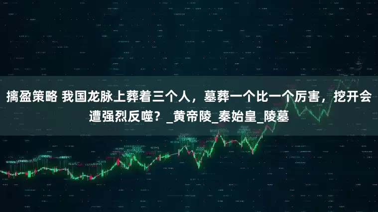 摛盈策略 我国龙脉上葬着三个人，墓葬一个比一个厉害，挖开会遭强烈反噬？_黄帝陵_秦始皇_陵墓