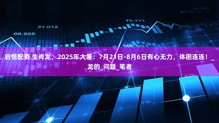 启恒配资 生肖龙，2025年大暑：7月21日-8月6日有心无力，体困连连！_龙的_问题_笔者