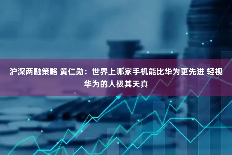 沪深两融策略 黄仁勋：世界上哪家手机能比华为更先进 轻视华为的人极其天真