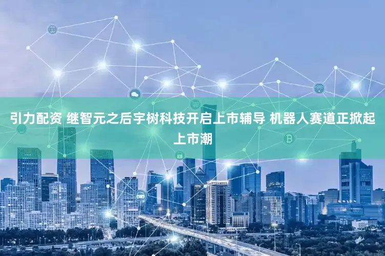 引力配资 继智元之后宇树科技开启上市辅导 机器人赛道正掀起上市潮