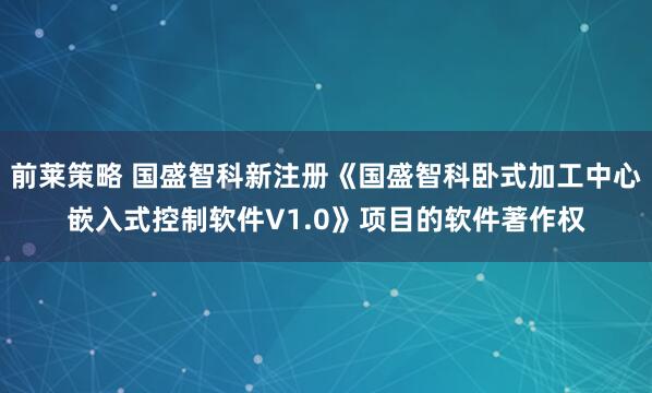 前莱策略 国盛智科新注册《国盛智科卧式加工中心嵌入式控制软件V1.0》项目的软件著作权