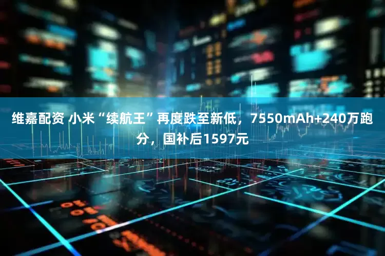 维嘉配资 小米“续航王”再度跌至新低，7550mAh+240万跑分，国补后1597元