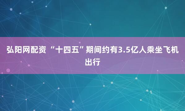 弘阳网配资 “十四五”期间约有3.5亿人乘坐飞机出行