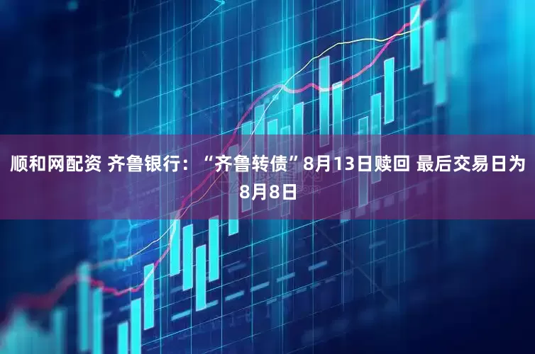 顺和网配资 齐鲁银行：“齐鲁转债”8月13日赎回 最后交易日为8月8日