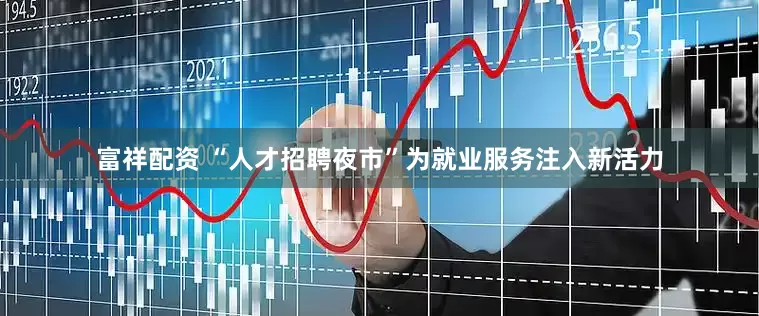 富祥配资 “人才招聘夜市”为就业服务注入新活力