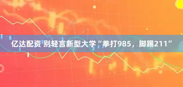 亿达配资 别轻言新型大学“拳打985，脚踢211”