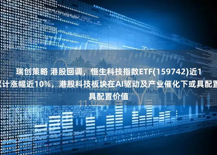 瑞创策略 港股回调，恒生科技指数ETF(159742)近10日累计涨幅近10%，港股科技板块在AI驱动及产业催化下或具配置价值