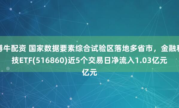 博牛配资 国家数据要素综合试验区落地多省市，金融科技ETF(516860)近5个交易日净流入1.03亿元