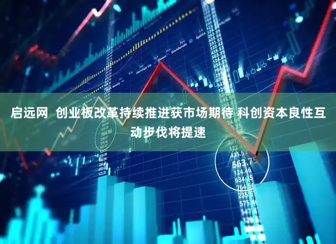 启远网  创业板改革持续推进获市场期待 科创资本良性互动步伐将提速