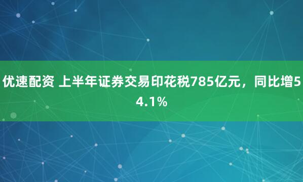 优速配资 上半年证券交易印花税785亿元，同比增54.1%