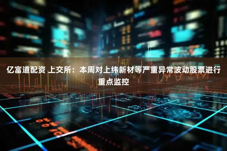 亿富道配资 上交所：本周对上纬新材等严重异常波动股票进行重点监控