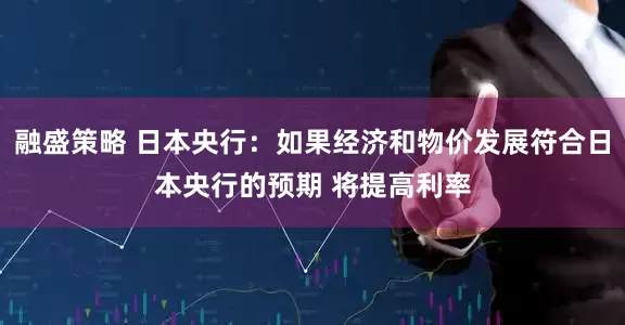 融盛策略 日本央行：如果经济和物价发展符合日本央行的预期 将提高利率