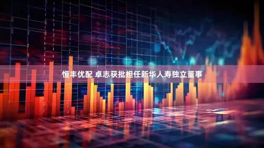 恒丰优配 卓志获批担任新华人寿独立董事