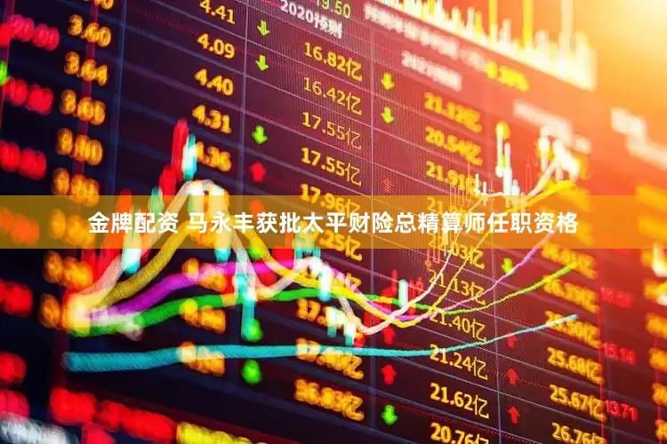 金牌配资 马永丰获批太平财险总精算师任职资格