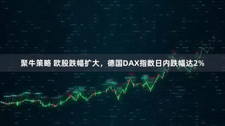 聚牛策略 欧股跌幅扩大，德国DAX指数日内跌幅达2%