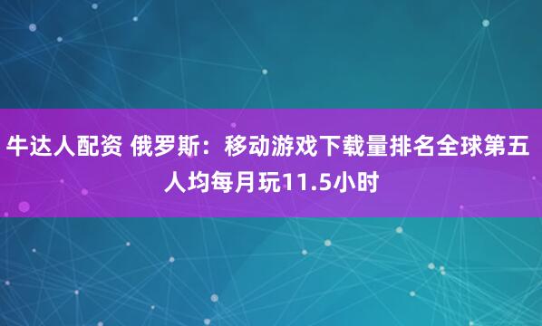牛达人配资 俄罗斯：移动游戏下载量排名全球第五 人均每月玩11.5小时