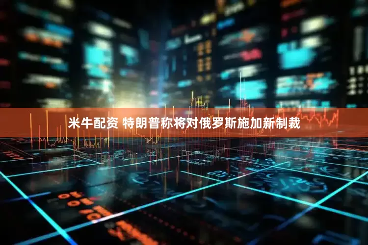 米牛配资 特朗普称将对俄罗斯施加新制裁