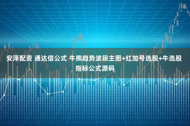安泽配资 通达信公式 牛熊趋势波段主图+红加号选股+牛选股 指标公式源码