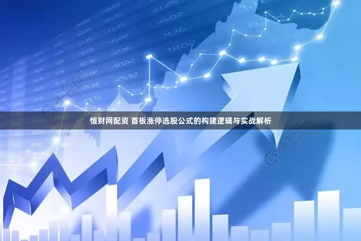 恒财网配资 首板涨停选股公式的构建逻辑与实战解析