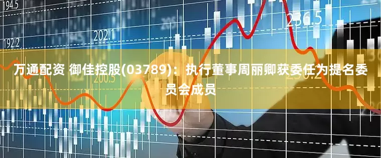 万通配资 御佳控股(03789)：执行董事周丽卿获委任为提名委员会成员