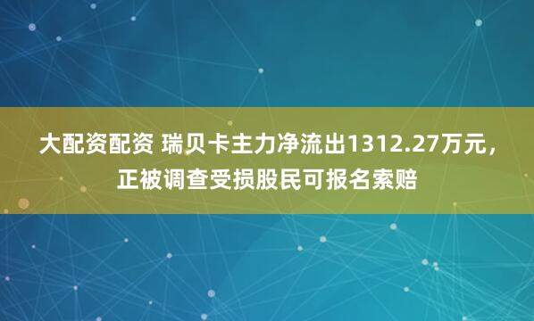 大配资配资 瑞贝卡主力净流出1312.27万元，正被调查受损股民可报名索赔