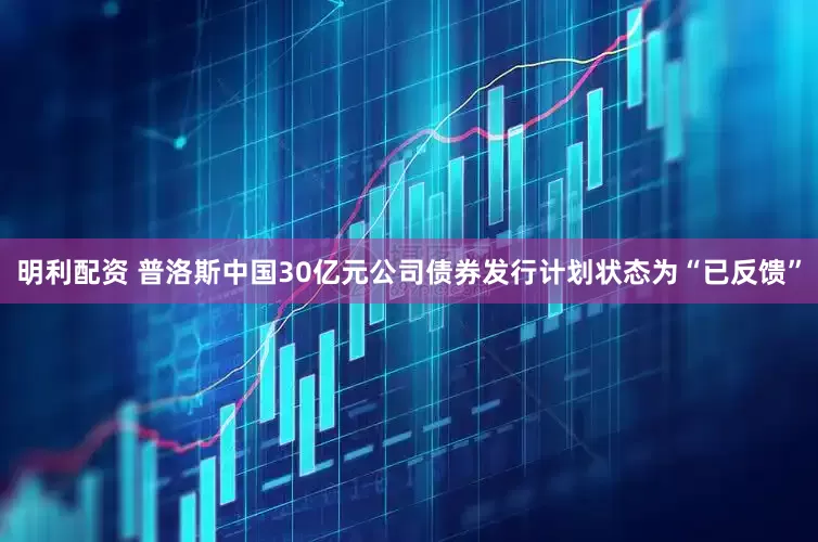 明利配资 普洛斯中国30亿元公司债券发行计划状态为“已反馈”