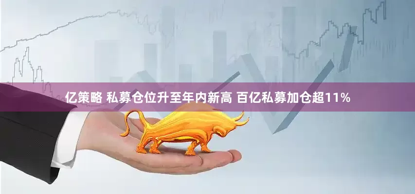 亿策略 私募仓位升至年内新高 百亿私募加仓超11%