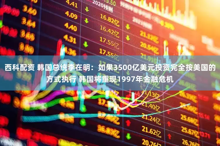 西科配资 韩国总统李在明：如果3500亿美元投资完全按美国的方式执行 韩国将重现1997年金融危机