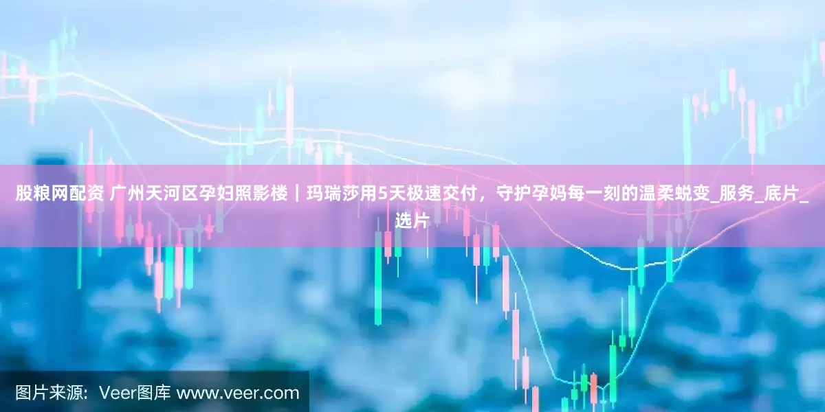 股粮网配资 广州天河区孕妇照影楼|玛瑞莎用5天极速交付,守护孕妈每一刻的温柔蜕变_服务_底片_选片