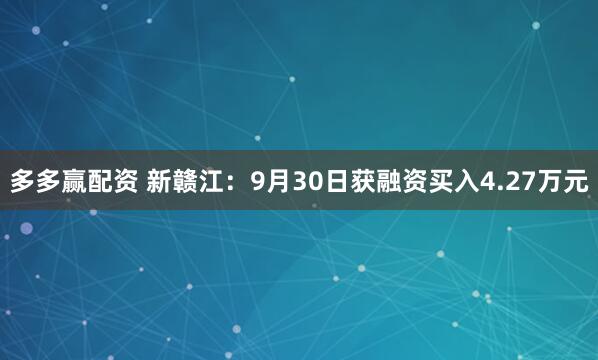 多多赢配资 新赣江:9月30日获融资买入4.27万元