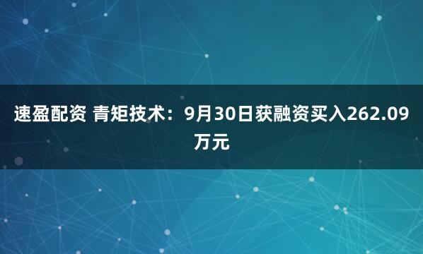 速盈配资 青矩技术:9月30日获融资买入262.09万元
