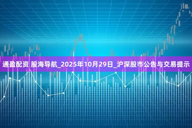 通盈配资 股海导航_2025年10月29日_沪深股市公告与交易提示