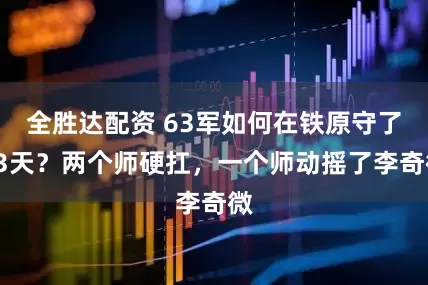 全胜达配资 63军如何在铁原守了13天?两个师硬扛,一个师动摇了李奇微