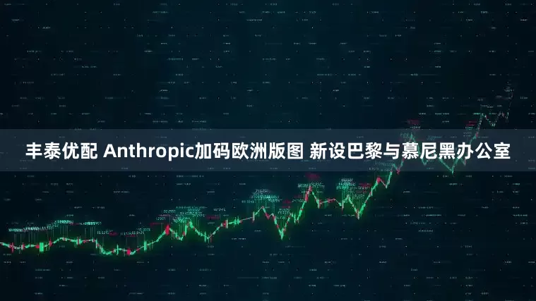 丰泰优配 Anthropic加码欧洲版图 新设巴黎与慕尼黑办公室