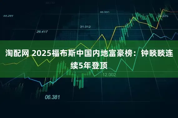 淘配网 2025福布斯中国内地富豪榜：钟睒睒连续5年登顶