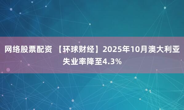 网络股票配资 【环球财经】2025年10月澳大利亚失业率降至4.3%